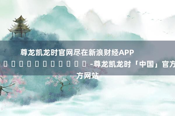 尊龙凯龙时官网尽在新浪财经APP            													-尊龙凯龙时「中国」官方网站