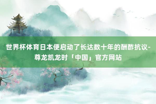 世界杯体育日本便启动了长达数十年的酬酢抗议-尊龙凯龙时「中国」官方网站