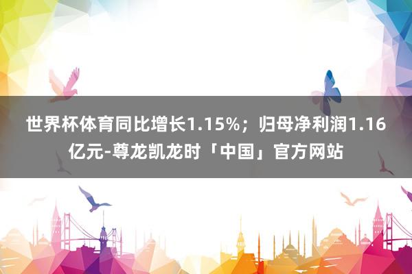 世界杯体育同比增长1.15%;归母净利润1.16亿元-尊龙凯龙时「中国」官方网站