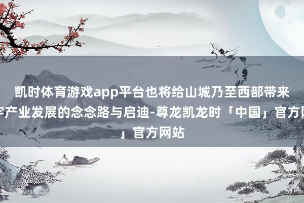 凯时体育游戏app平台也将给山城乃至西部带来数字产业发展的念念路与启迪-尊龙凯龙时「中国」官方网站