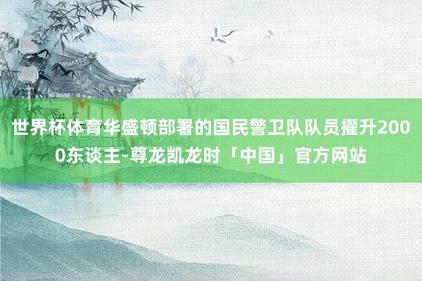 世界杯体育华盛顿部署的国民警卫队队员擢升2000东谈主-尊龙凯龙时「中国」官方网站