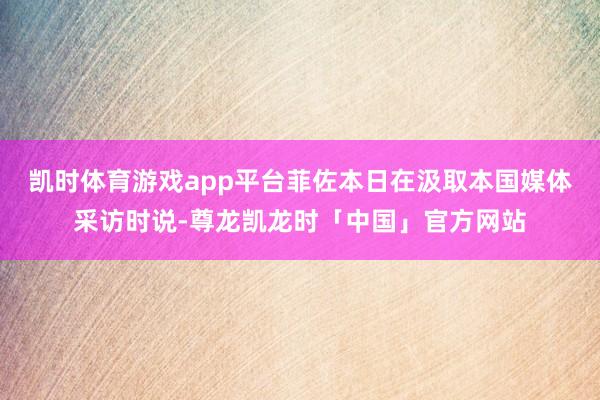 凯时体育游戏app平台菲佐本日在汲取本国媒体采访时说-尊龙凯龙时「中国」官方网站