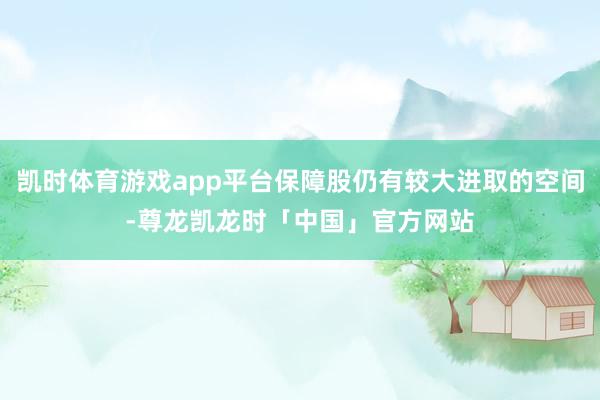 凯时体育游戏app平台保障股仍有较大进取的空间-尊龙凯龙时「中国」官方网站