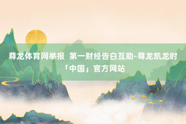 尊龙体育网举报  第一财经告白互助-尊龙凯龙时「中国」官方网站