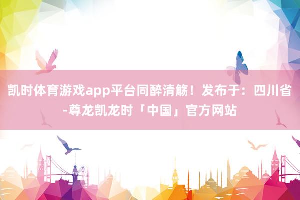 凯时体育游戏app平台同醉清觞！发布于：四川省-尊龙凯龙时「中国」官方网站