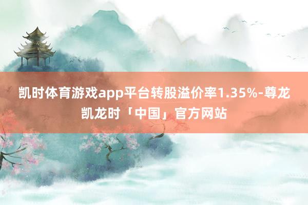 凯时体育游戏app平台转股溢价率1.35%-尊龙凯龙时「中国」官方网站