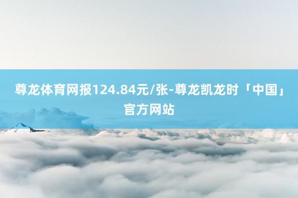 尊龙体育网报124.84元/张-尊龙凯龙时「中国」官方网站