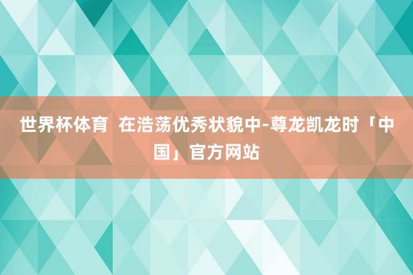 世界杯体育  在浩荡优秀状貌中-尊龙凯龙时「中国」官方网站