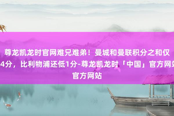 尊龙凯龙时官网难兄难弟！曼城和曼联积分之和仅14分，比利物浦还低1分-尊龙凯龙时「中国」官方网站
