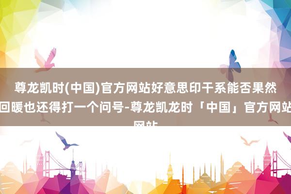尊龙凯时(中国)官方网站好意思印干系能否果然回暖也还得打一个问号-尊龙凯龙时「中国」官方网站