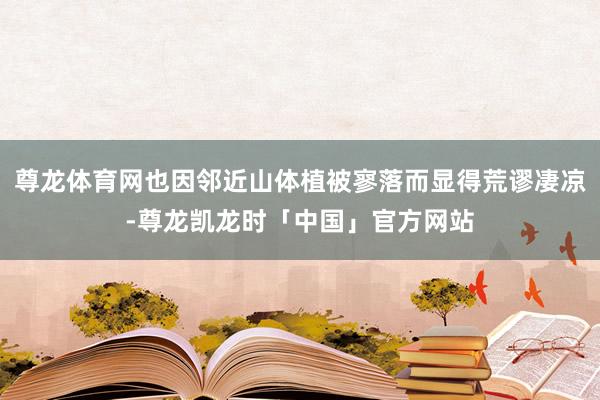 尊龙体育网也因邻近山体植被寥落而显得荒谬凄凉-尊龙凯龙时「中国」官方网站