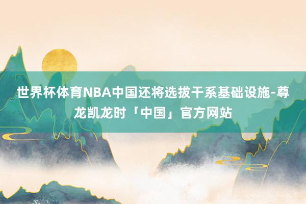 世界杯体育NBA中国还将选拔干系基础设施-尊龙凯龙时「中国」官方网站