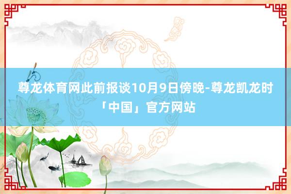 尊龙体育网　　此前报谈　　10月9日傍晚-尊龙凯龙时「中国」官方网站