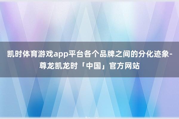 凯时体育游戏app平台各个品牌之间的分化迹象-尊龙凯龙时「中国」官方网站