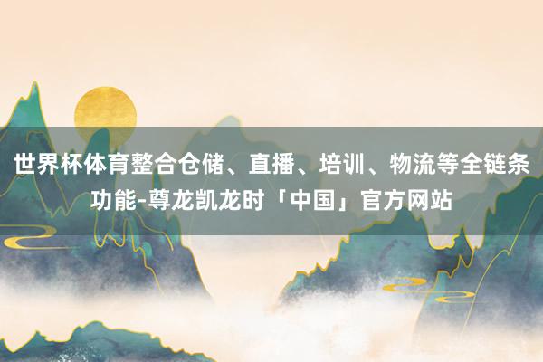 世界杯体育整合仓储、直播、培训、物流等全链条功能-尊龙凯龙时「中国」官方网站