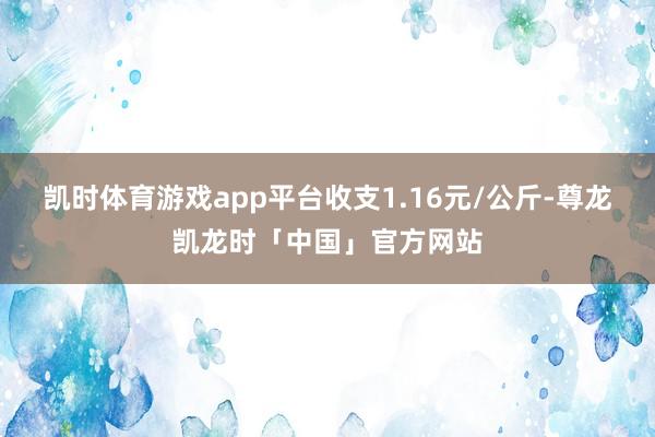 凯时体育游戏app平台收支1.16元/公斤-尊龙凯龙时「中国」官方网站