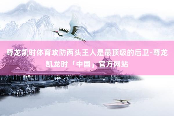 尊龙凯时体育攻防两头王人是最顶级的后卫-尊龙凯龙时「中国」官方网站