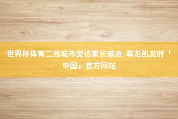 世界杯体育二线城市受访家长暗意-尊龙凯龙时「中国」官方网站