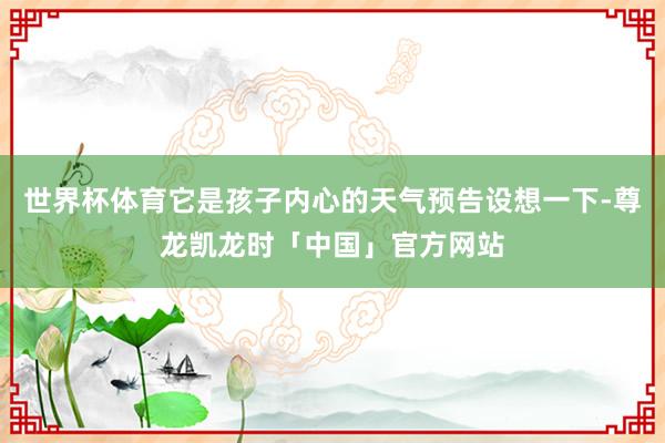 世界杯体育它是孩子内心的天气预告设想一下-尊龙凯龙时「中国」官方网站