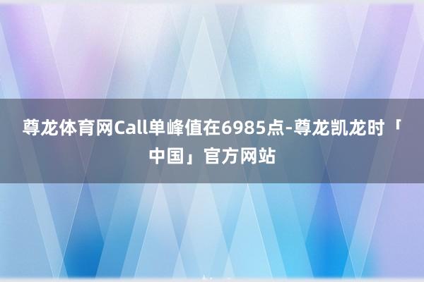 尊龙体育网Call单峰值在6985点-尊龙凯龙时「中国」官方网站