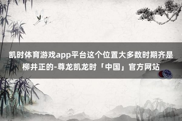 凯时体育游戏app平台这个位置大多数时期齐是柳井正的-尊龙凯龙时「中国」官方网站