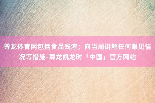 尊龙体育网包括食品残渣；向当局讲解任何眼见情况等措施-尊龙凯龙时「中国」官方网站