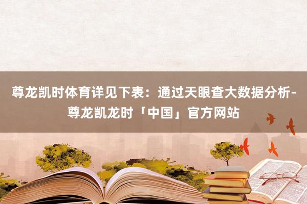 尊龙凯时体育详见下表：通过天眼查大数据分析-尊龙凯龙时「中国」官方网站