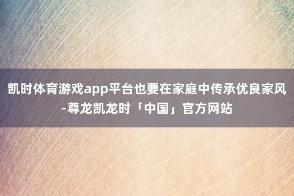 凯时体育游戏app平台也要在家庭中传承优良家风-尊龙凯龙时「中国」官方网站