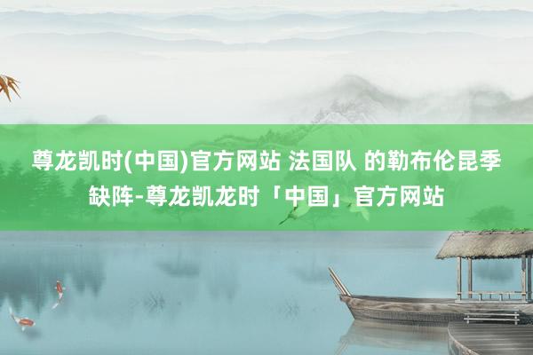 尊龙凯时(中国)官方网站 法国队 的勒布伦昆季缺阵-尊龙凯龙时「中国」官方网站