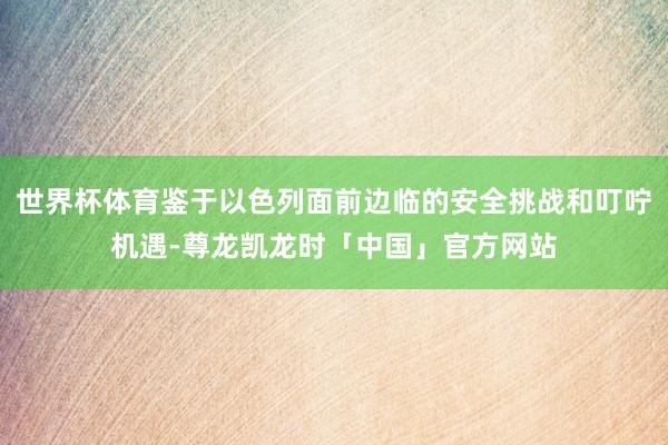 世界杯体育鉴于以色列面前边临的安全挑战和叮咛机遇-尊龙凯龙时「中国」官方网站