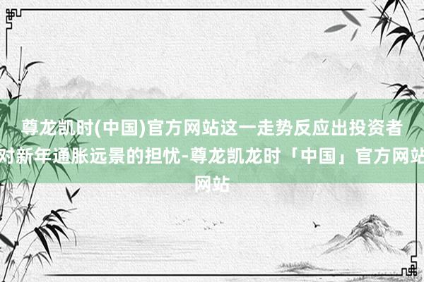 尊龙凯时(中国)官方网站这一走势反应出投资者对新年通胀远景的担忧-尊龙凯龙时「中国」官方网站