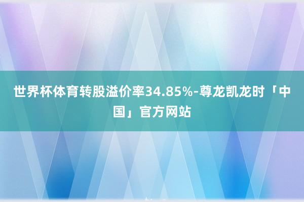 世界杯体育转股溢价率34.85%-尊龙凯龙时「中国」官方网站