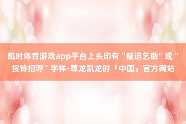 凯时体育游戏app平台上头印有“蹙迫乞助”或“按铃招呼”字样-尊龙凯龙时「中国」官方网站