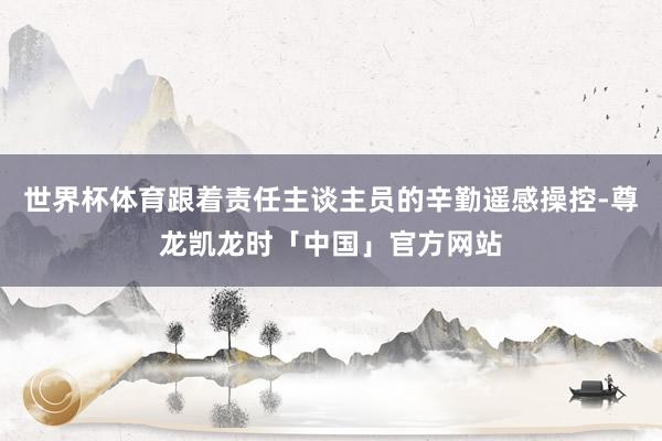 世界杯体育跟着责任主谈主员的辛勤遥感操控-尊龙凯龙时「中国」官方网站