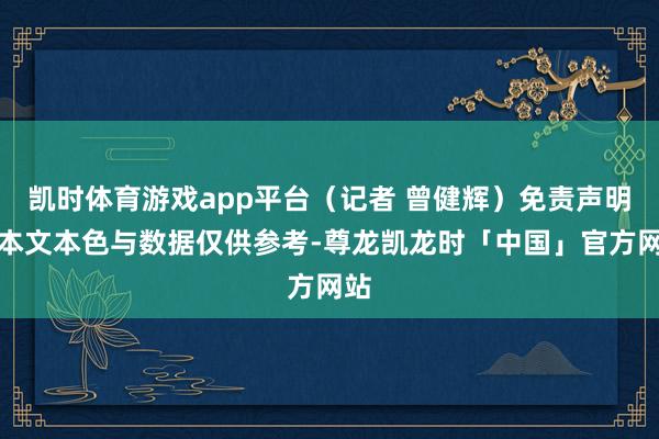 凯时体育游戏app平台(记者 曾健辉)免责声明:本文本色与数据仅供参考-尊龙凯龙时「中国」官方网站