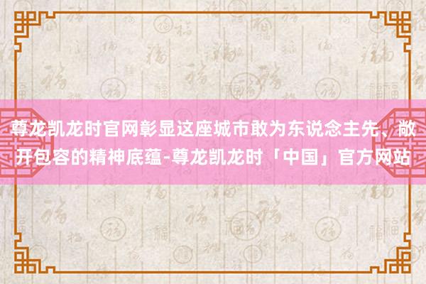 尊龙凯龙时官网彰显这座城市敢为东说念主先、敞开包容的精神底蕴-尊龙凯龙时「中国」官方网站