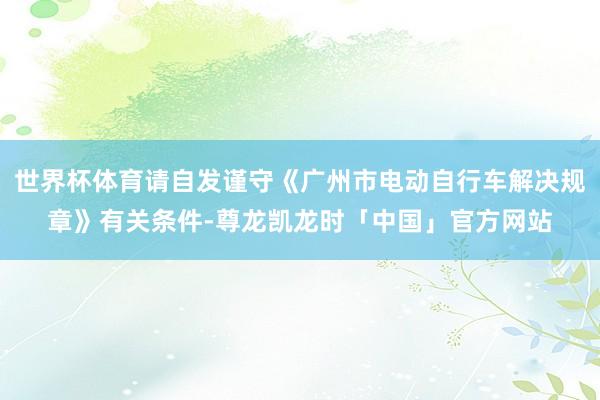 世界杯体育请自发谨守《广州市电动自行车解决规章》有关条件-尊龙凯龙时「中国」官方网站